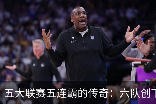 五大联赛五连霸的传奇：六队创下辉煌成就，拜仁11连冠难以企及