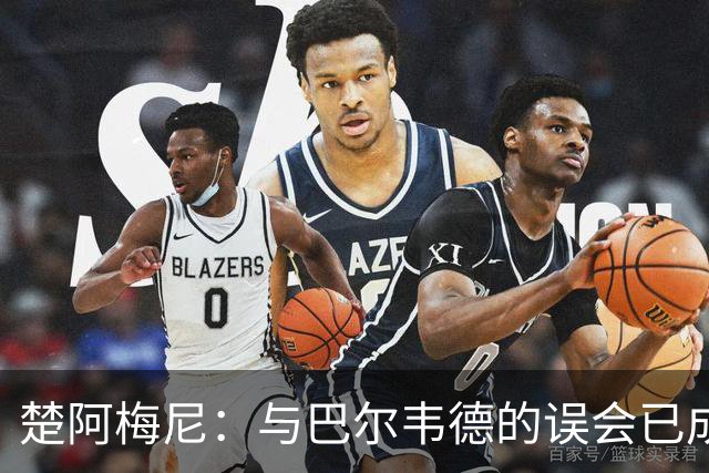 楚阿梅尼：与巴尔韦德的误会已成往事，我们的友谊更加坚固